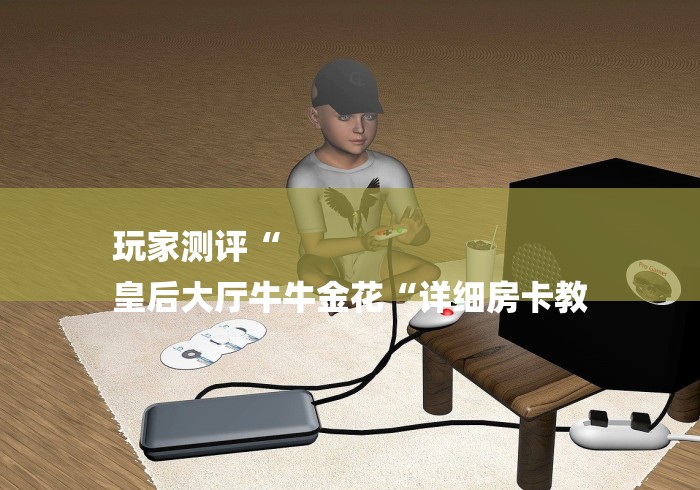 玩家测评“
皇后大厅牛牛金花“详细房卡教 玩家测评“
皇后大厅牛牛金花“详细房卡教