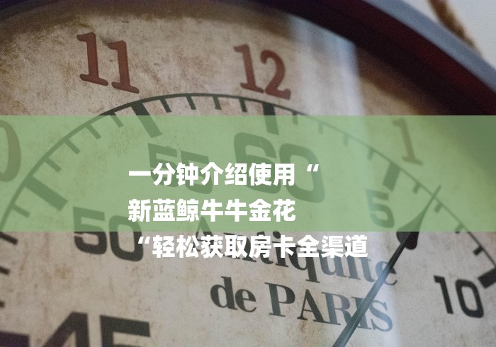 一分钟介绍使用“
新蓝鲸牛牛金花
“轻松获取房卡全渠道