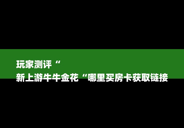 玩家测评“
新上游牛牛金花“哪里买房卡获取链接