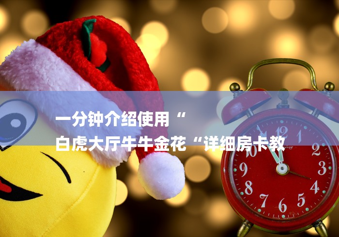一分钟介绍使用“
白虎大厅牛牛金花“详细房卡教