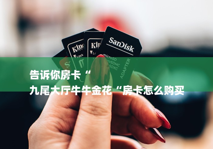 告诉你房卡“
九尾大厅牛牛金花“房卡怎么购买