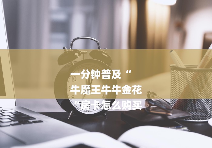 一分钟普及“
牛魔王牛牛金花
“房卡怎么购买 一分钟普及“
牛魔王牛牛金花
“房卡怎么购买