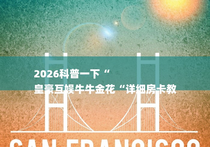 2026科普一下“
皇豪互娱牛牛金花“详细房卡教 2026科普一下“
皇豪互娱牛牛金花“详细房卡教