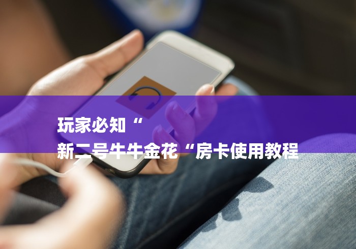 玩家必知“
新二号牛牛金花“房卡使用教程 玩家必知“
新二号牛牛金花“房卡使用教程