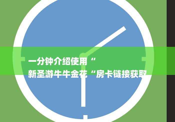 一分钟介绍使用“
新圣游牛牛金花“房卡链接获取 一分钟介绍使用“
新圣游牛牛金花“房卡链接获取