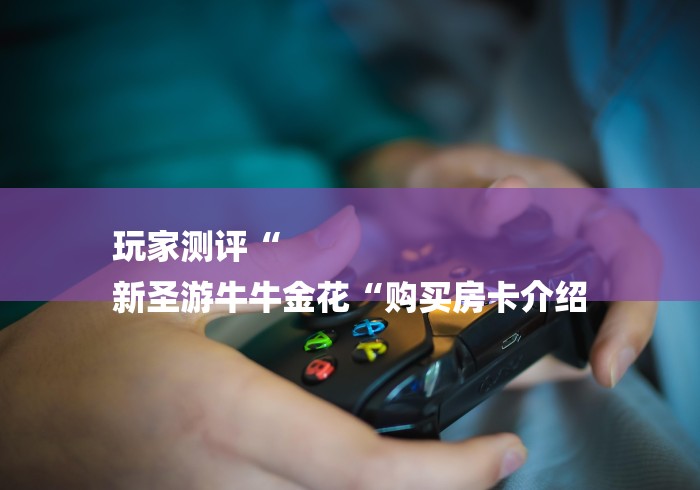 玩家测评“
新圣游牛牛金花“购买房卡介绍 玩家测评“
新圣游牛牛金花“购买房卡介绍