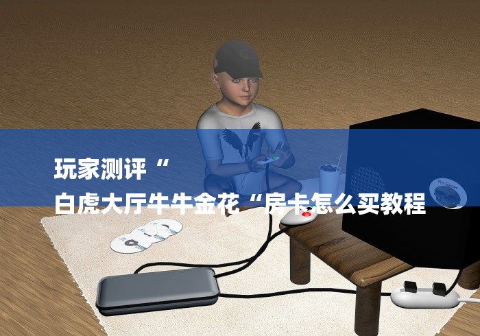 玩家测评“
白虎大厅牛牛金花“房卡怎么买教程 玩家测评“
白虎大厅牛牛金花“房卡怎么买教程