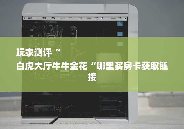 玩家测评“
白虎大厅牛牛金花“哪里买房卡获取链接 玩家测评“
白虎大厅牛牛金花“哪里买房卡获取链接