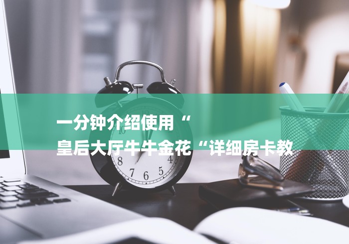 一分钟介绍使用“
皇后大厅牛牛金花“详细房卡教 一分钟介绍使用“
皇后大厅牛牛金花“详细房卡教