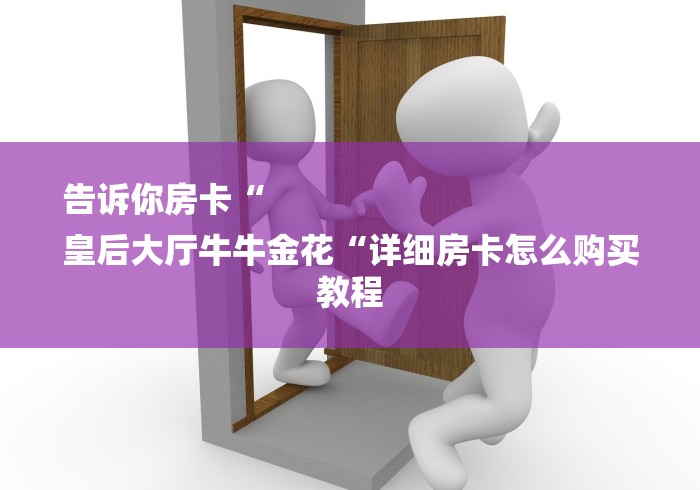 告诉你房卡“
皇后大厅牛牛金花“详细房卡怎么购买教程