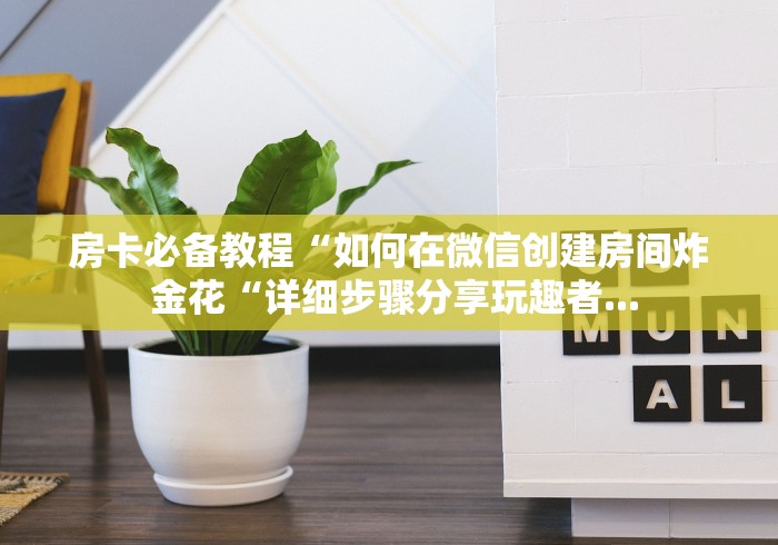 房卡必备教程“如何在微信创建房间炸 金花“详细步骤分享玩趣者...