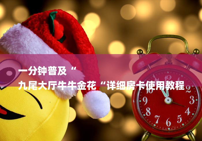 一分钟普及“
九尾大厅牛牛金花“详细房卡使用教程 一分钟普及“
九尾大厅牛牛金花“详细房卡使用教程