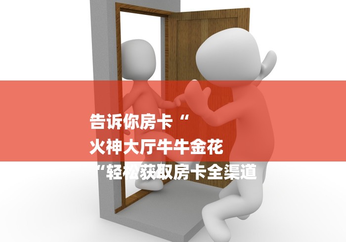 告诉你房卡“
火神大厅牛牛金花
“轻松获取房卡全渠道