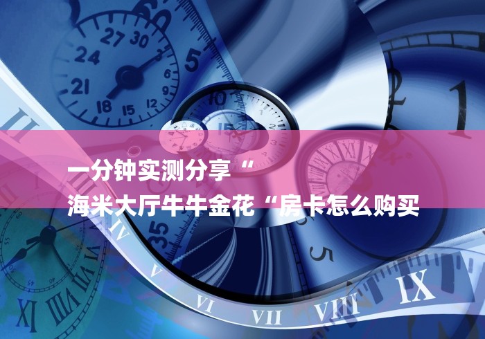 一分钟实测分享“
海米大厅牛牛金花“房卡怎么购买