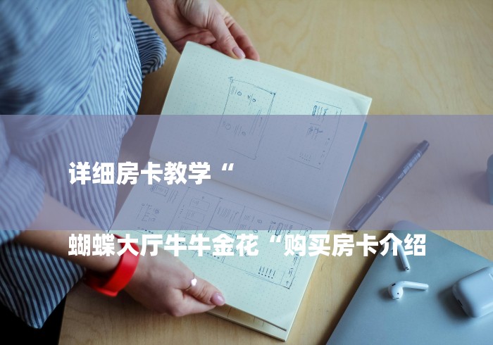 详细房卡教学“
蝴蝶大厅牛牛金花“购买房卡介绍 详细房卡教学“
蝴蝶大厅牛牛金花“购买房卡介绍