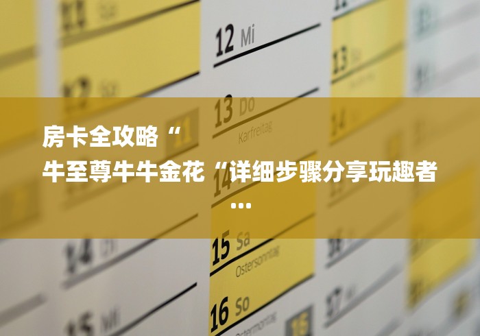 房卡全攻略“
牛至尊牛牛金花“详细步骤分享玩趣者... 房卡全攻略“
牛至尊牛牛金花“详细步骤分享玩趣者...