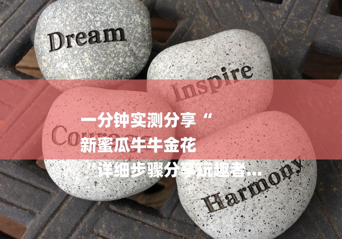 一分钟实测分享“
新蜜瓜牛牛金花
“详细步骤分享玩趣者...