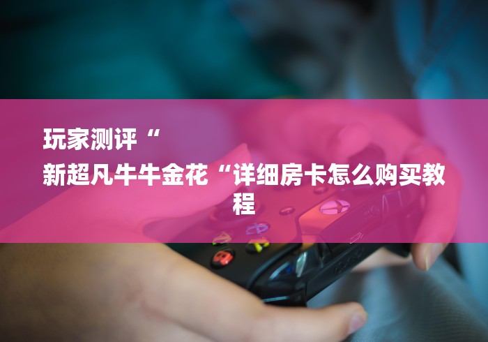 玩家测评“
新超凡牛牛金花“详细房卡怎么购买教程