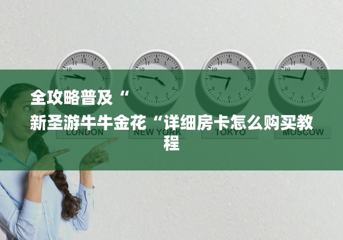 全攻略普及“
新圣游牛牛金花“详细房卡怎么购买教程