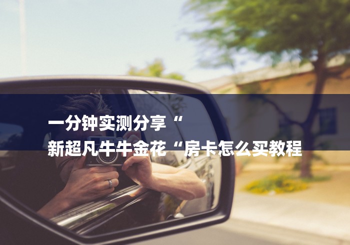 一分钟实测分享“
新超凡牛牛金花“房卡怎么买教程 一分钟实测分享“
新超凡牛牛金花“房卡怎么买教程