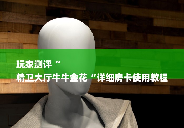 玩家测评“
精卫大厅牛牛金花“详细房卡使用教程 玩家测评“
精卫大厅牛牛金花“详细房卡使用教程