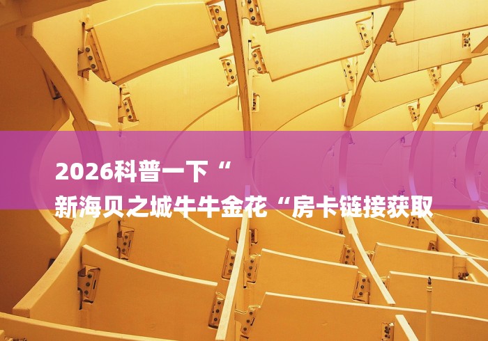 2026科普一下“
新海贝之城牛牛金花“房卡链接获取