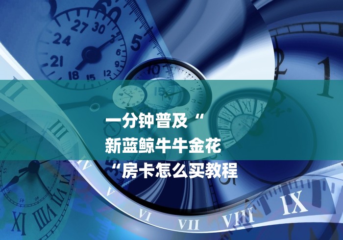 一分钟普及“
新蓝鲸牛牛金花
“房卡怎么买教程 一分钟普及“
新蓝鲸牛牛金花
“房卡怎么买教程