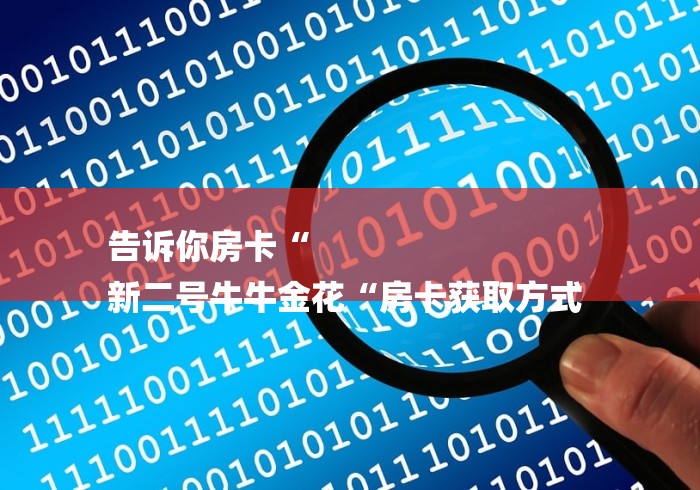 告诉你房卡“
新二号牛牛金花“房卡获取方式 告诉你房卡“
新二号牛牛金花“房卡获取方式