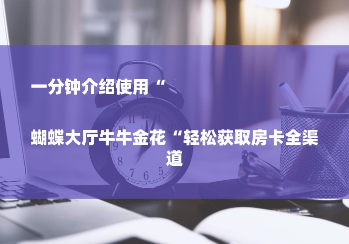 一分钟介绍使用“
蝴蝶大厅牛牛金花“轻松获取房卡全渠道 一分钟介绍使用“
蝴蝶大厅牛牛金花“轻松获取房卡全渠道