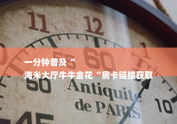 一分钟普及“
海米大厅牛牛金花“房卡链接获取 一分钟普及“
海米大厅牛牛金花“房卡链接获取