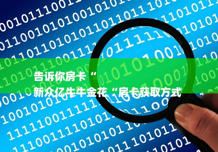 告诉你房卡“
新众亿牛牛金花“房卡获取方式 
