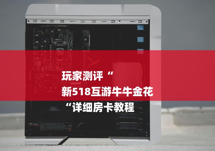 玩家测评“
新518互游牛牛金花
“详细房卡教程 玩家测评“
新518互游牛牛金花
“详细房卡教程