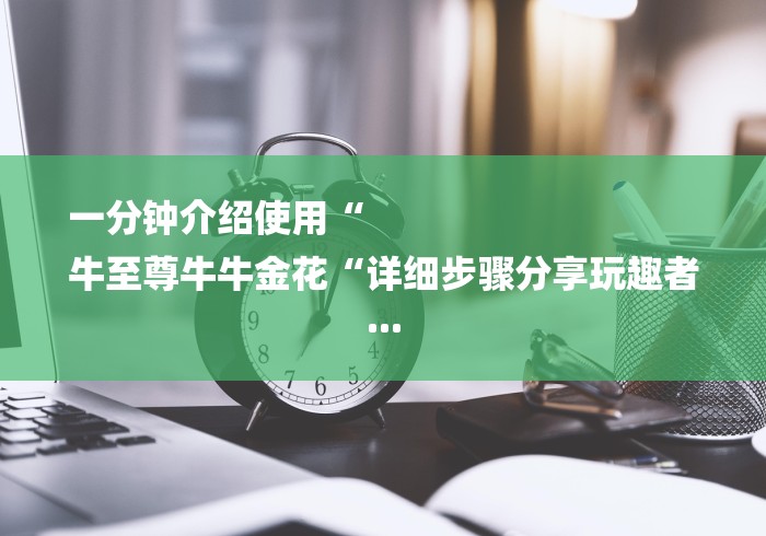 一分钟介绍使用“
牛至尊牛牛金花“详细步骤分享玩趣者...