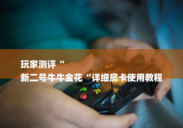 玩家测评“
新二号牛牛金花“详细房卡使用教程