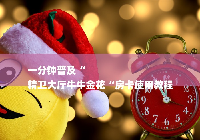 一分钟普及“
精卫大厅牛牛金花“房卡使用教程 一分钟普及“
精卫大厅牛牛金花“房卡使用教程