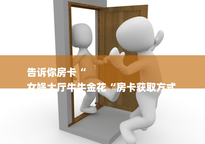 告诉你房卡“
女娲大厅牛牛金花“房卡获取方式 