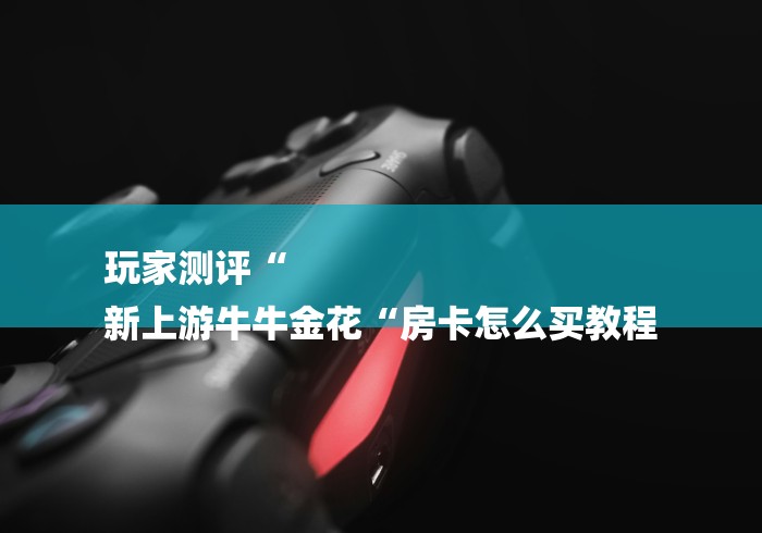 玩家测评“
新上游牛牛金花“房卡怎么买教程