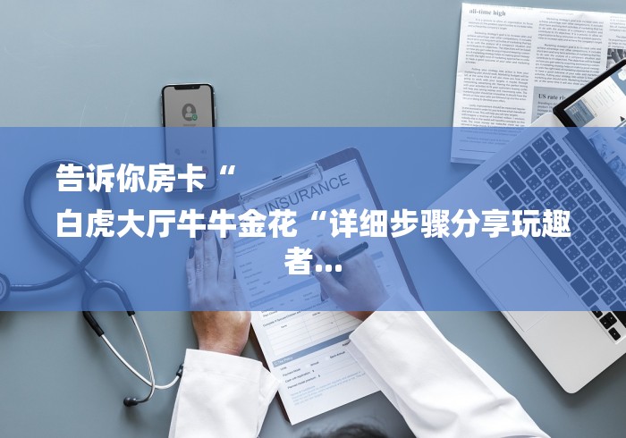 告诉你房卡“
白虎大厅牛牛金花“详细步骤分享玩趣者...