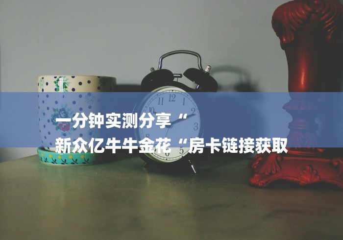 一分钟实测分享“
新众亿牛牛金花“房卡链接获取