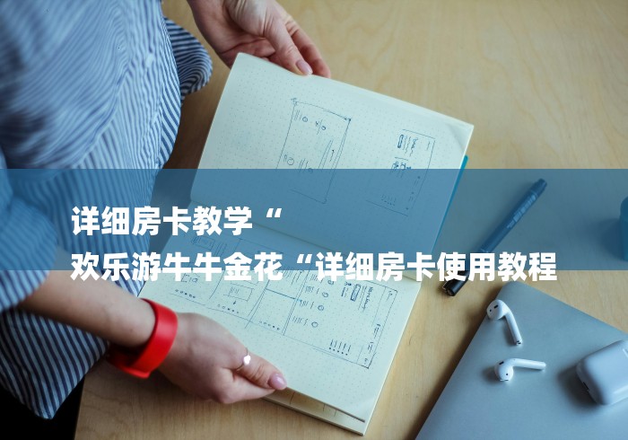 详细房卡教学“
欢乐游牛牛金花“详细房卡使用教程 详细房卡教学“
欢乐游牛牛金花“详细房卡使用教程