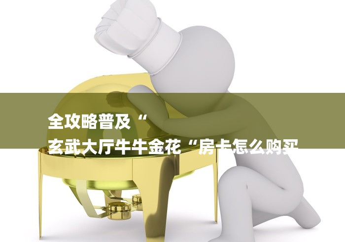 全攻略普及“
玄武大厅牛牛金花“房卡怎么购买