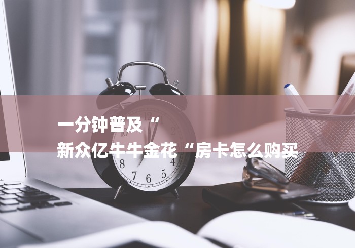 一分钟普及“
新众亿牛牛金花“房卡怎么购买