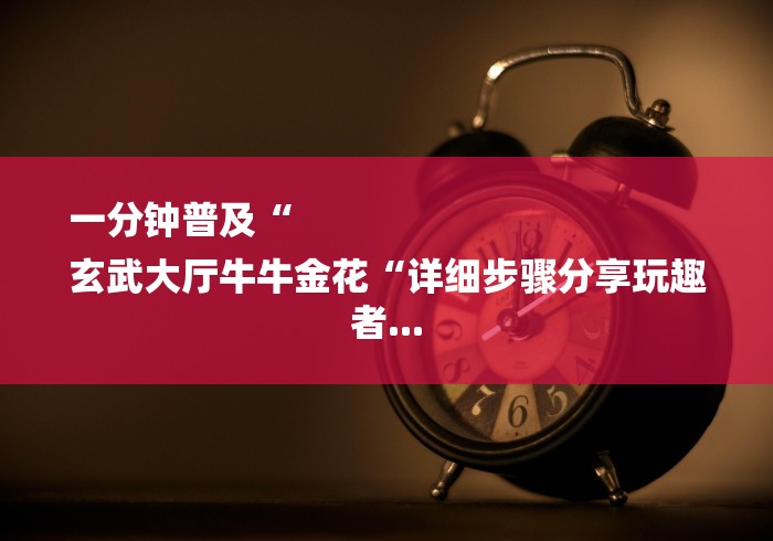 一分钟普及“
玄武大厅牛牛金花“详细步骤分享玩趣者...