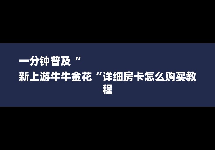 一分钟普及“
新上游牛牛金花“详细房卡怎么购买教程 一分钟普及“
新上游牛牛金花“详细房卡怎么购买教程
