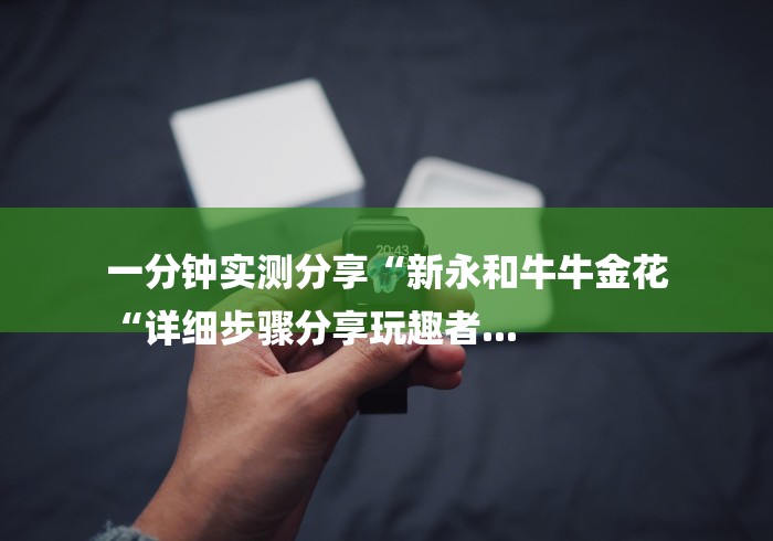 一分钟实测分享“新永和牛牛金花
“详细步骤分享玩趣者...