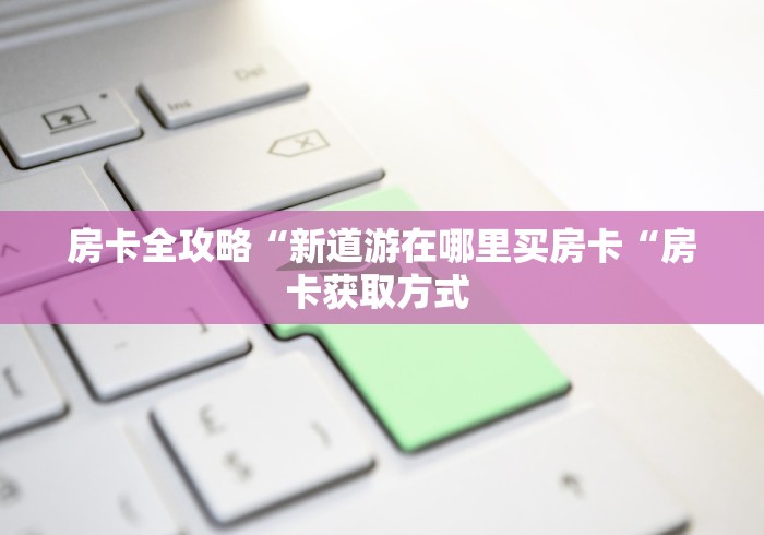房卡全攻略“新道游在哪里买房卡“房卡获取方式 