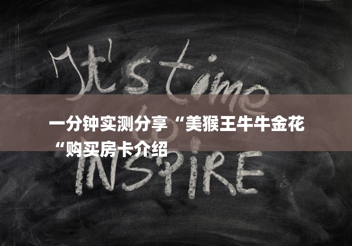 一分钟实测分享“美猴王牛牛金花
“购买房卡介绍 一分钟实测分享“美猴王牛牛金花
“购买房卡介绍