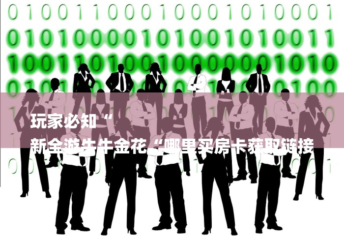 玩家必知“
新全游牛牛金花“哪里买房卡获取链接 玩家必知“
新全游牛牛金花“哪里买房卡获取链接