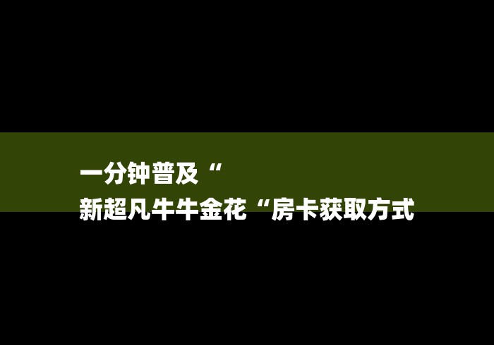 一分钟普及“
新超凡牛牛金花“房卡获取方式