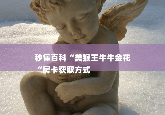 秒懂百科“美猴王牛牛金花
“房卡获取方式